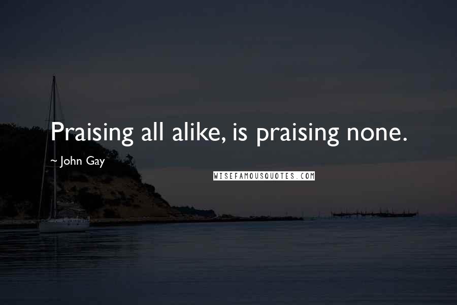 John Gay Quotes: Praising all alike, is praising none.