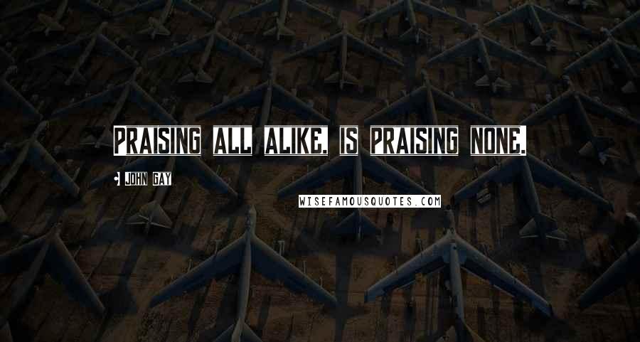 John Gay Quotes: Praising all alike, is praising none.