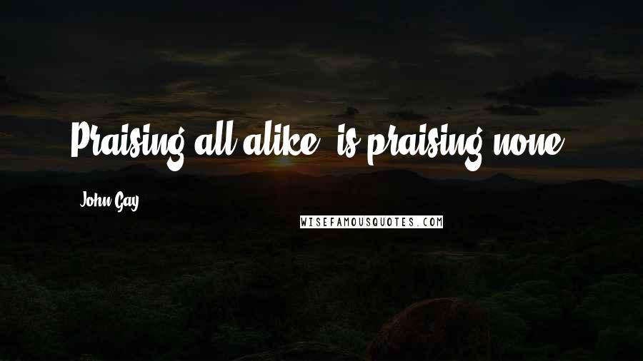 John Gay Quotes: Praising all alike, is praising none.