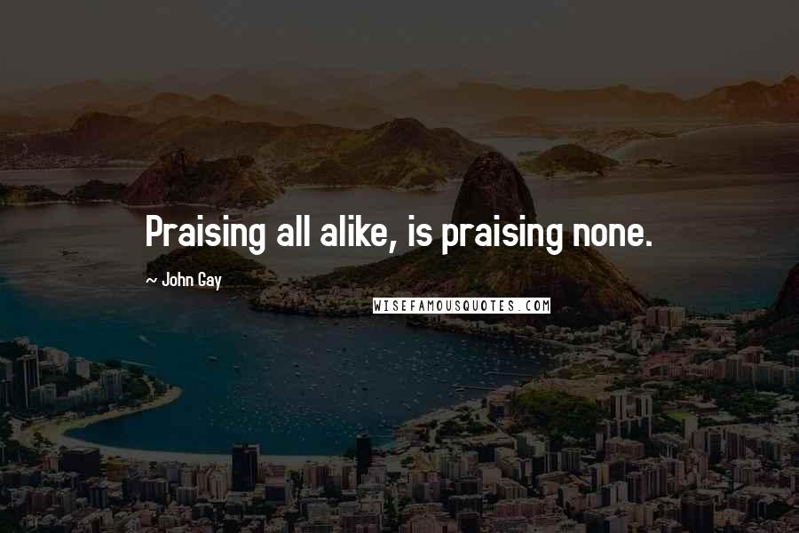 John Gay Quotes: Praising all alike, is praising none.