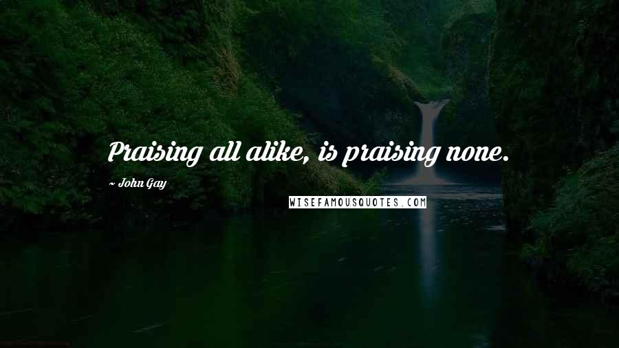 John Gay Quotes: Praising all alike, is praising none.