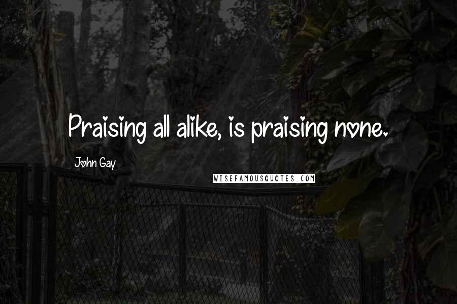 John Gay Quotes: Praising all alike, is praising none.