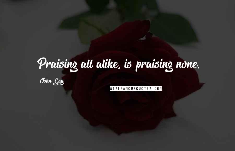 John Gay Quotes: Praising all alike, is praising none.