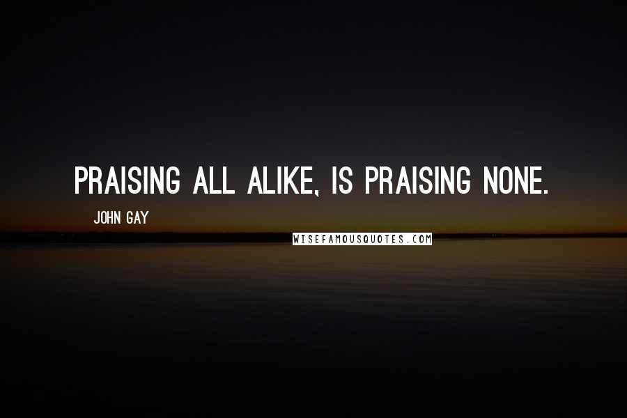 John Gay Quotes: Praising all alike, is praising none.