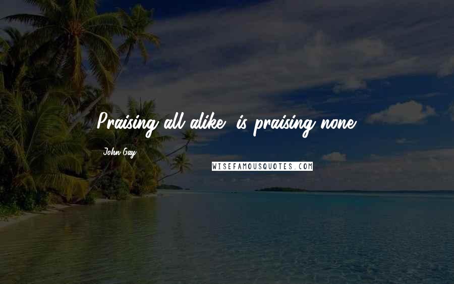 John Gay Quotes: Praising all alike, is praising none.