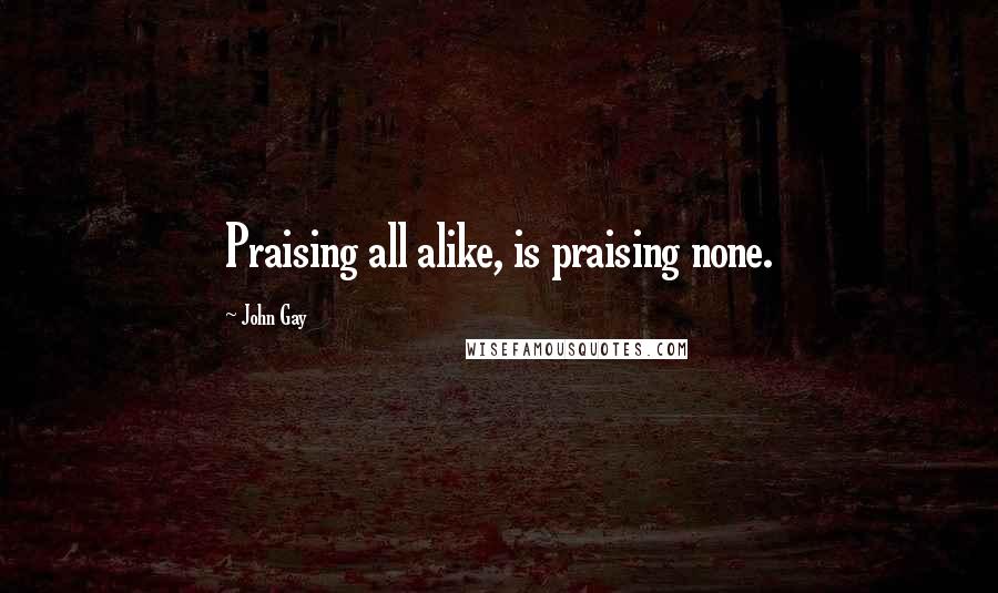 John Gay Quotes: Praising all alike, is praising none.