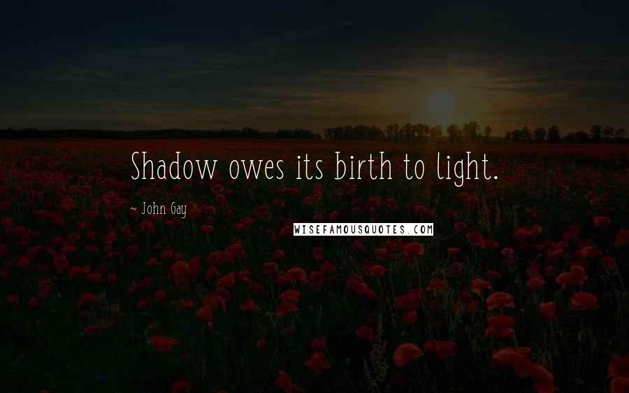 John Gay Quotes: Shadow owes its birth to light.