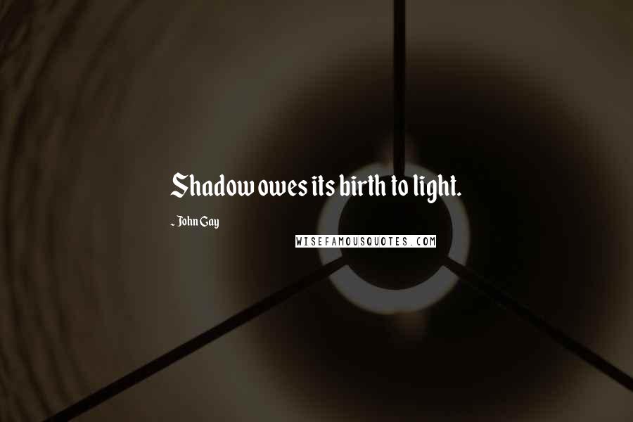 John Gay Quotes: Shadow owes its birth to light.