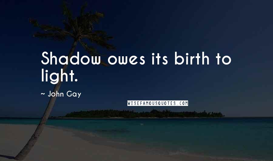 John Gay Quotes: Shadow owes its birth to light.