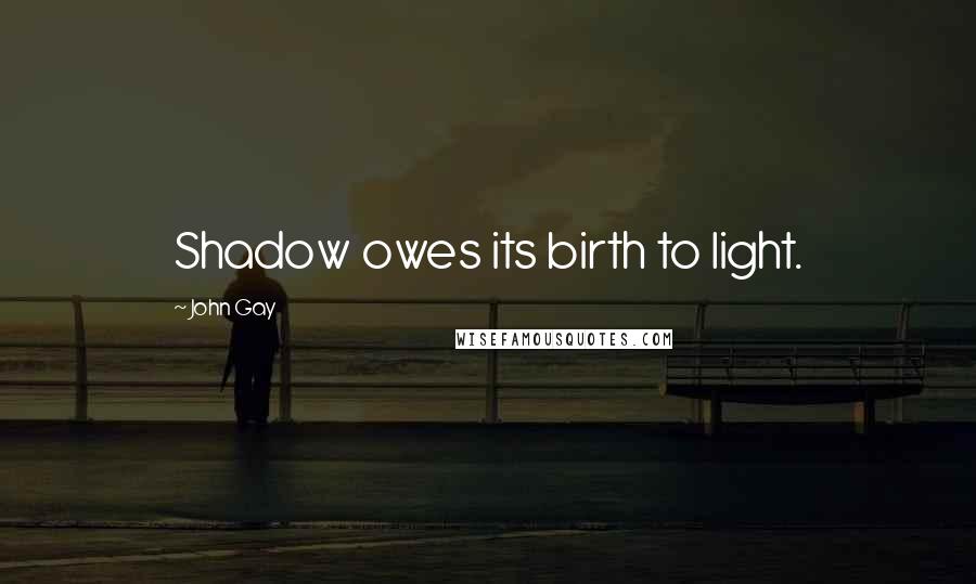 John Gay Quotes: Shadow owes its birth to light.