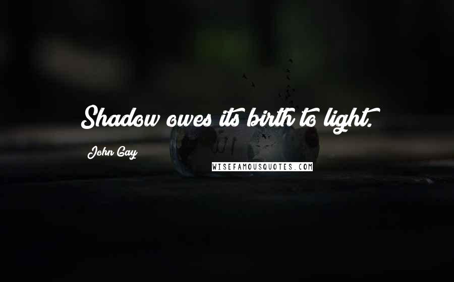 John Gay Quotes: Shadow owes its birth to light.