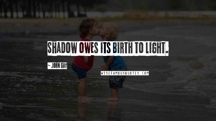 John Gay Quotes: Shadow owes its birth to light.