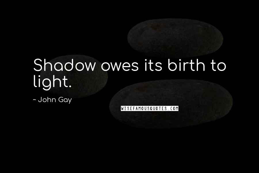 John Gay Quotes: Shadow owes its birth to light.