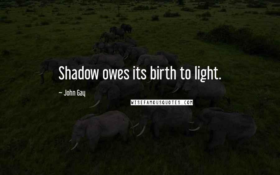 John Gay Quotes: Shadow owes its birth to light.