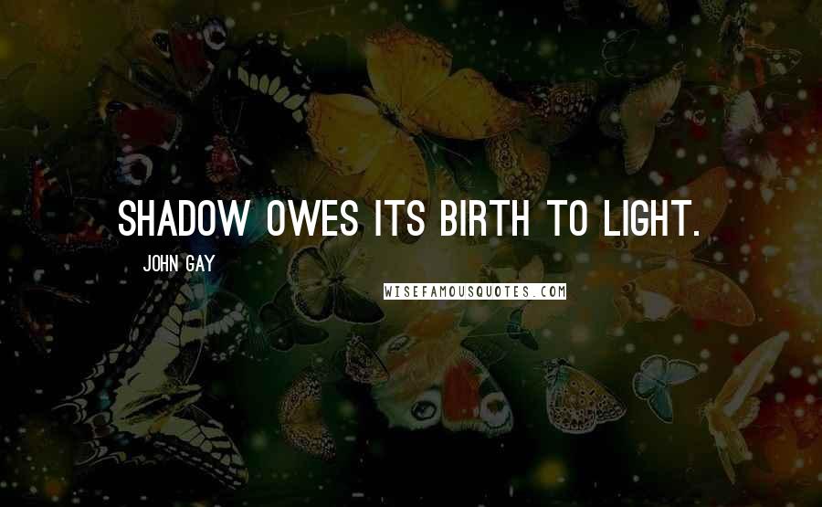 John Gay Quotes: Shadow owes its birth to light.