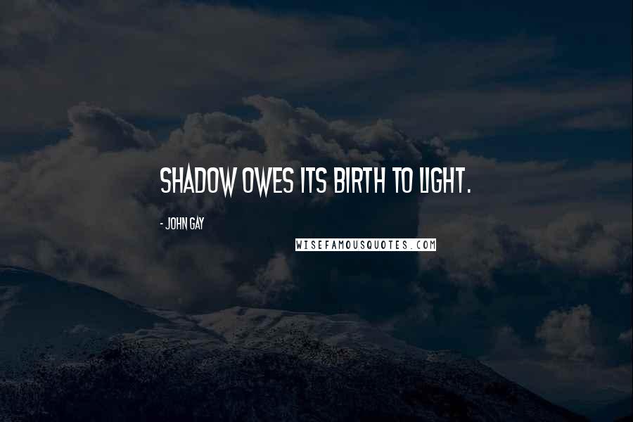 John Gay Quotes: Shadow owes its birth to light.