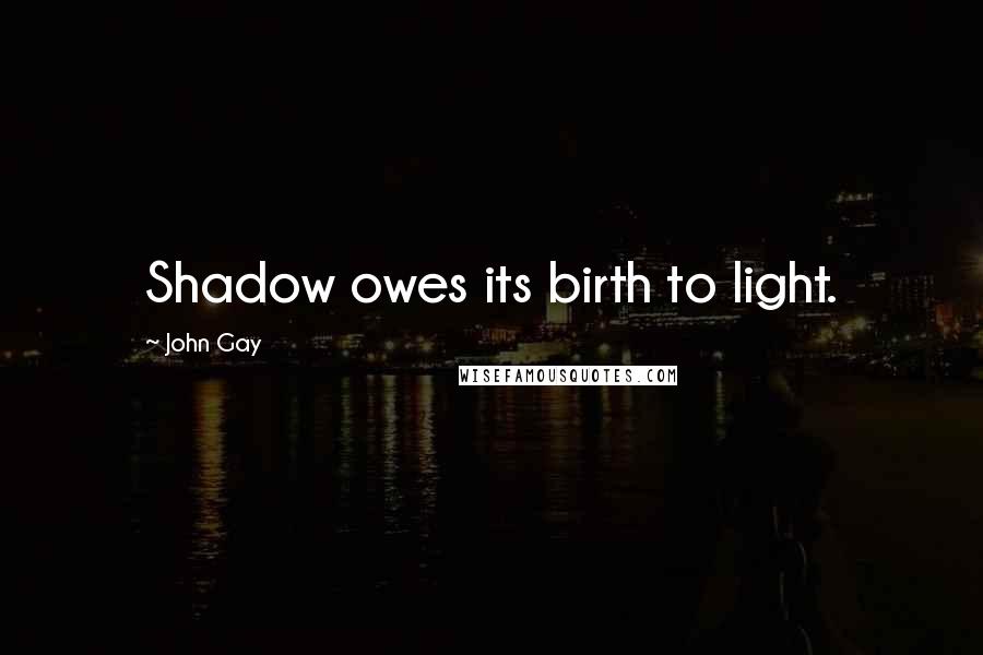 John Gay Quotes: Shadow owes its birth to light.