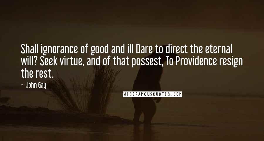 John Gay Quotes: Shall ignorance of good and ill Dare to direct the eternal will? Seek virtue, and of that possest, To Providence resign the rest.