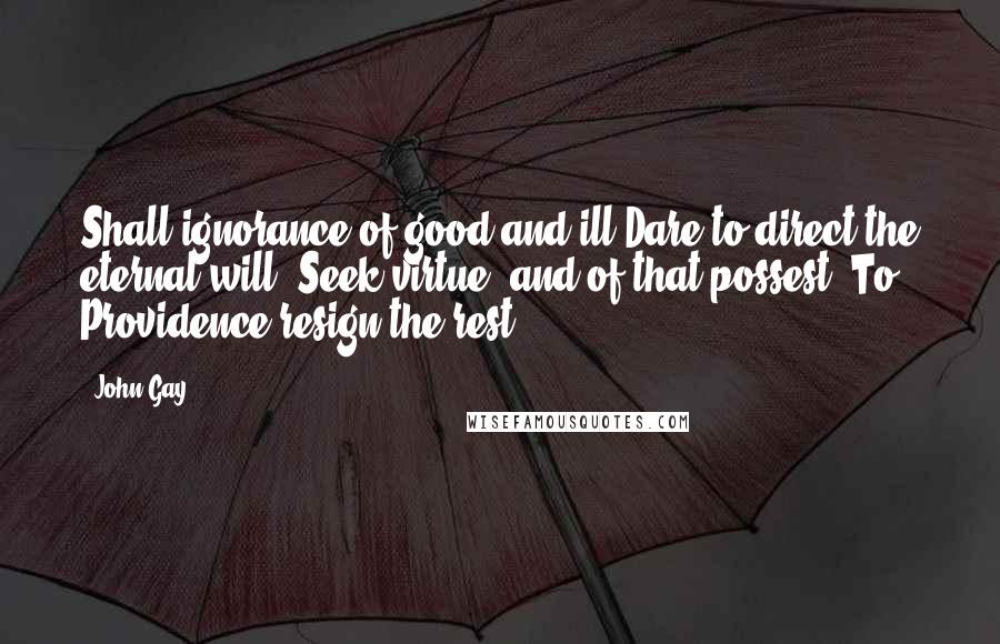 John Gay Quotes: Shall ignorance of good and ill Dare to direct the eternal will? Seek virtue, and of that possest, To Providence resign the rest.