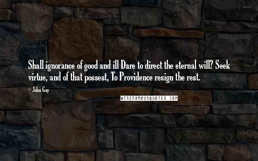 John Gay Quotes: Shall ignorance of good and ill Dare to direct the eternal will? Seek virtue, and of that possest, To Providence resign the rest.
