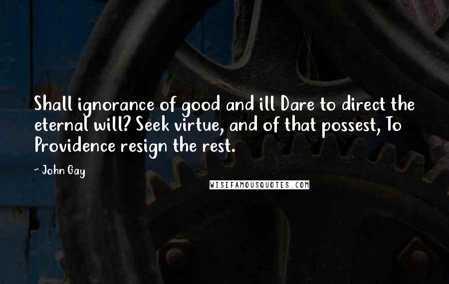 John Gay Quotes: Shall ignorance of good and ill Dare to direct the eternal will? Seek virtue, and of that possest, To Providence resign the rest.