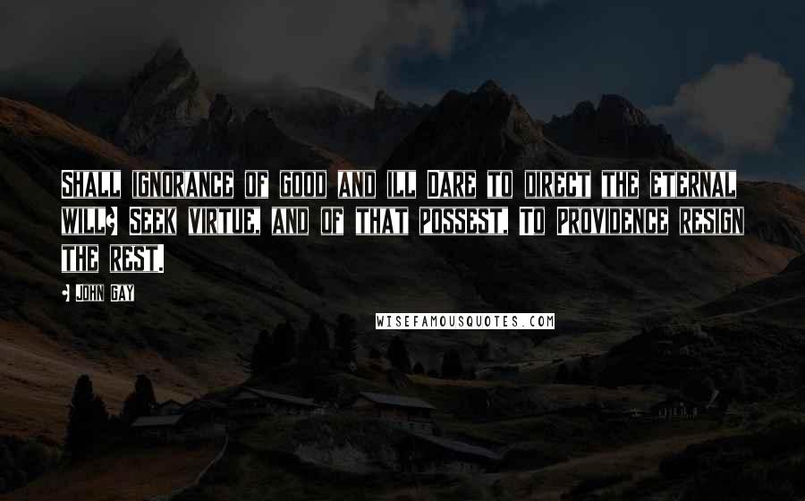 John Gay Quotes: Shall ignorance of good and ill Dare to direct the eternal will? Seek virtue, and of that possest, To Providence resign the rest.