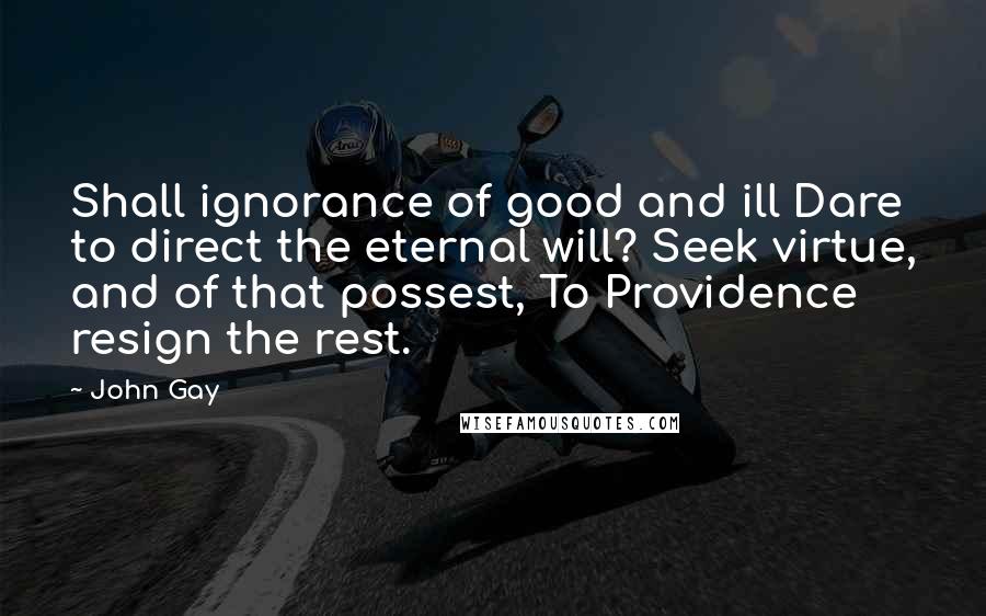 John Gay Quotes: Shall ignorance of good and ill Dare to direct the eternal will? Seek virtue, and of that possest, To Providence resign the rest.