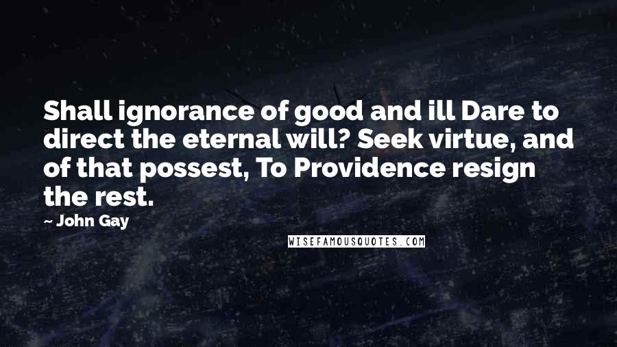 John Gay Quotes: Shall ignorance of good and ill Dare to direct the eternal will? Seek virtue, and of that possest, To Providence resign the rest.