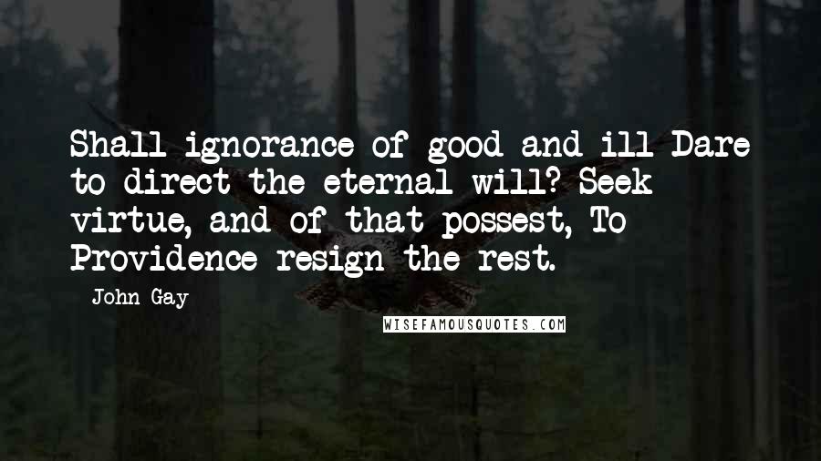 John Gay Quotes: Shall ignorance of good and ill Dare to direct the eternal will? Seek virtue, and of that possest, To Providence resign the rest.