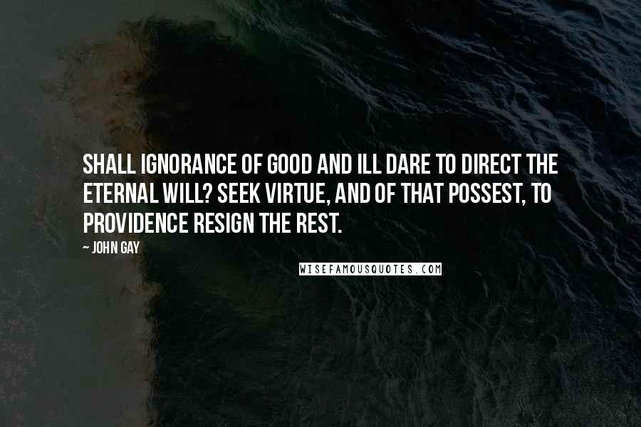 John Gay Quotes: Shall ignorance of good and ill Dare to direct the eternal will? Seek virtue, and of that possest, To Providence resign the rest.