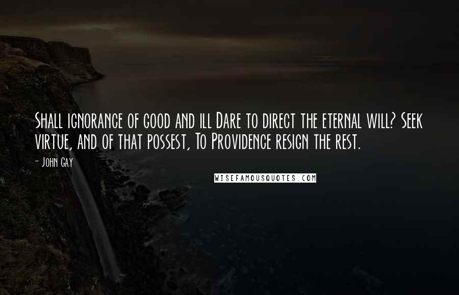 John Gay Quotes: Shall ignorance of good and ill Dare to direct the eternal will? Seek virtue, and of that possest, To Providence resign the rest.