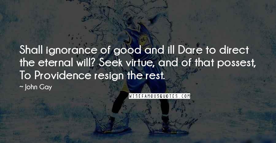 John Gay Quotes: Shall ignorance of good and ill Dare to direct the eternal will? Seek virtue, and of that possest, To Providence resign the rest.