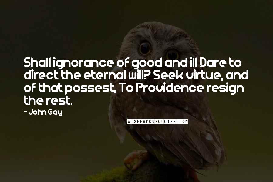 John Gay Quotes: Shall ignorance of good and ill Dare to direct the eternal will? Seek virtue, and of that possest, To Providence resign the rest.