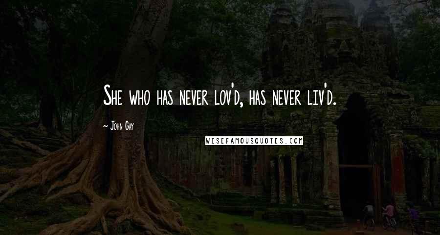 John Gay Quotes: She who has never lov'd, has never liv'd.