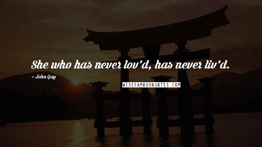 John Gay Quotes: She who has never lov'd, has never liv'd.