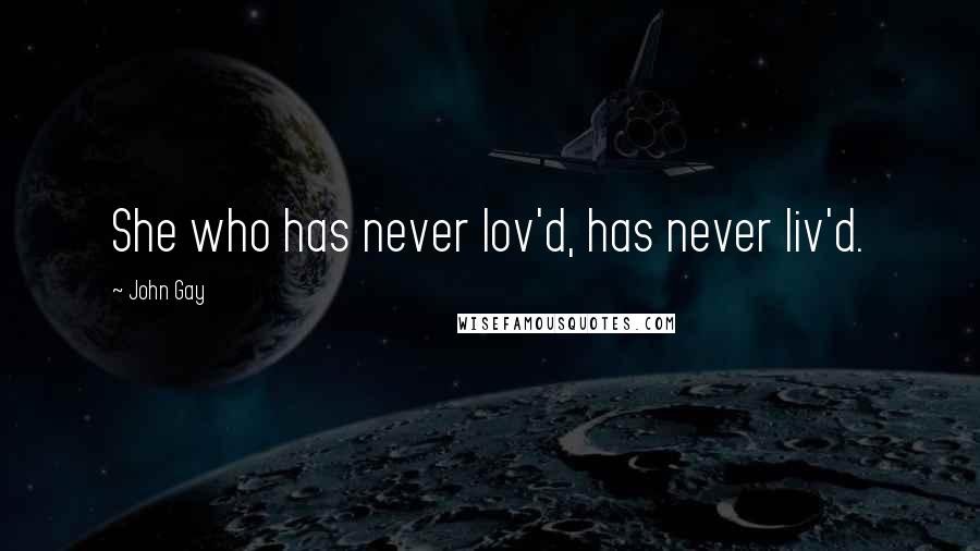 John Gay Quotes: She who has never lov'd, has never liv'd.