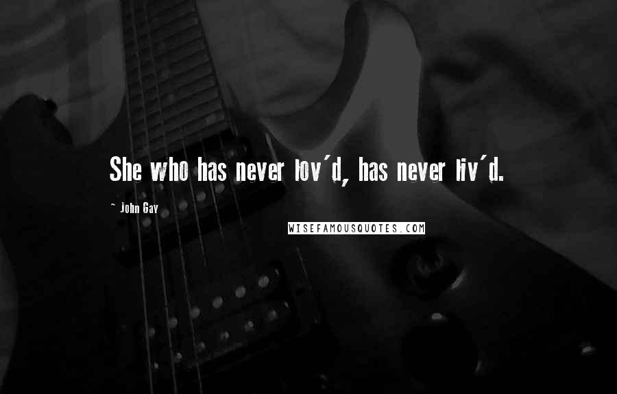 John Gay Quotes: She who has never lov'd, has never liv'd.