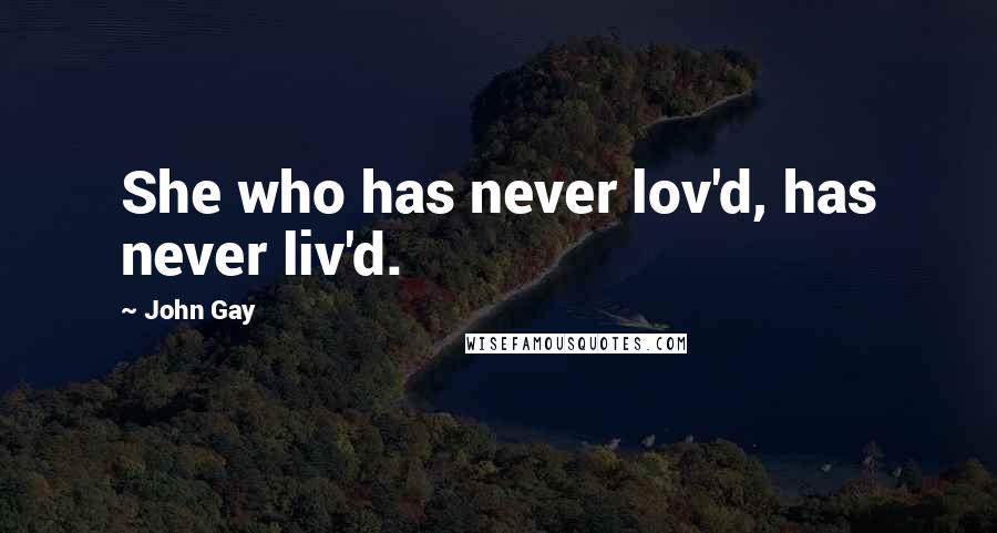 John Gay Quotes: She who has never lov'd, has never liv'd.