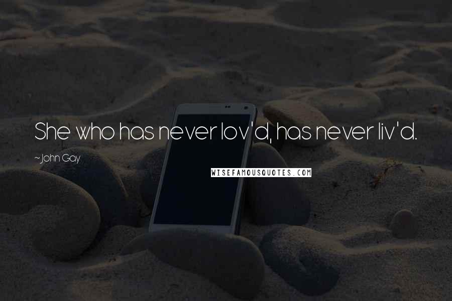 John Gay Quotes: She who has never lov'd, has never liv'd.