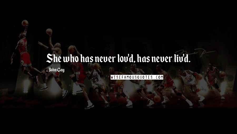 John Gay Quotes: She who has never lov'd, has never liv'd.