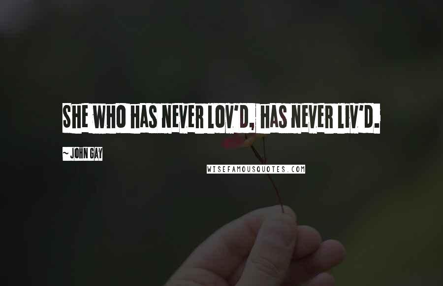 John Gay Quotes: She who has never lov'd, has never liv'd.