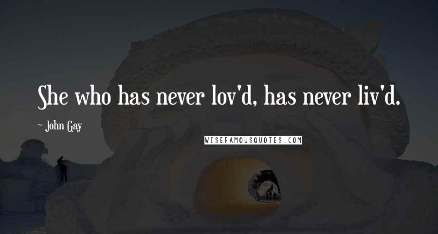 John Gay Quotes: She who has never lov'd, has never liv'd.