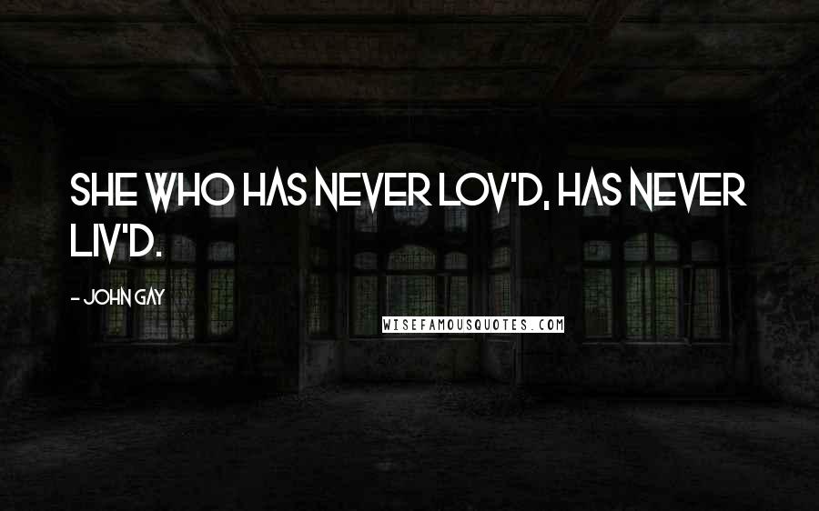 John Gay Quotes: She who has never lov'd, has never liv'd.