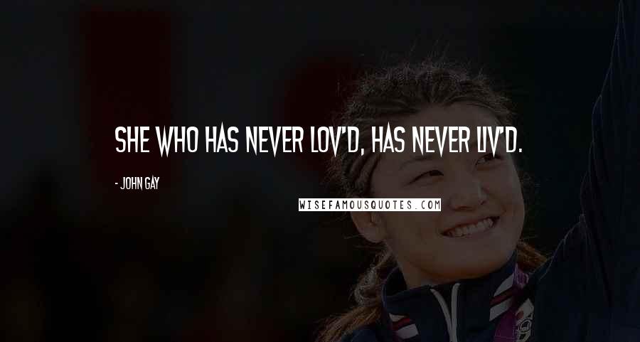 John Gay Quotes: She who has never lov'd, has never liv'd.