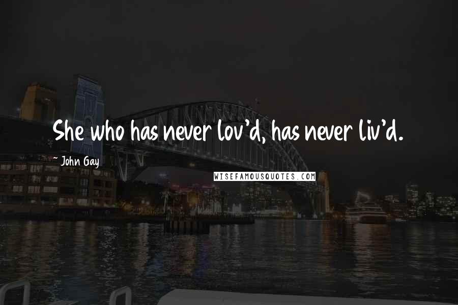 John Gay Quotes: She who has never lov'd, has never liv'd.