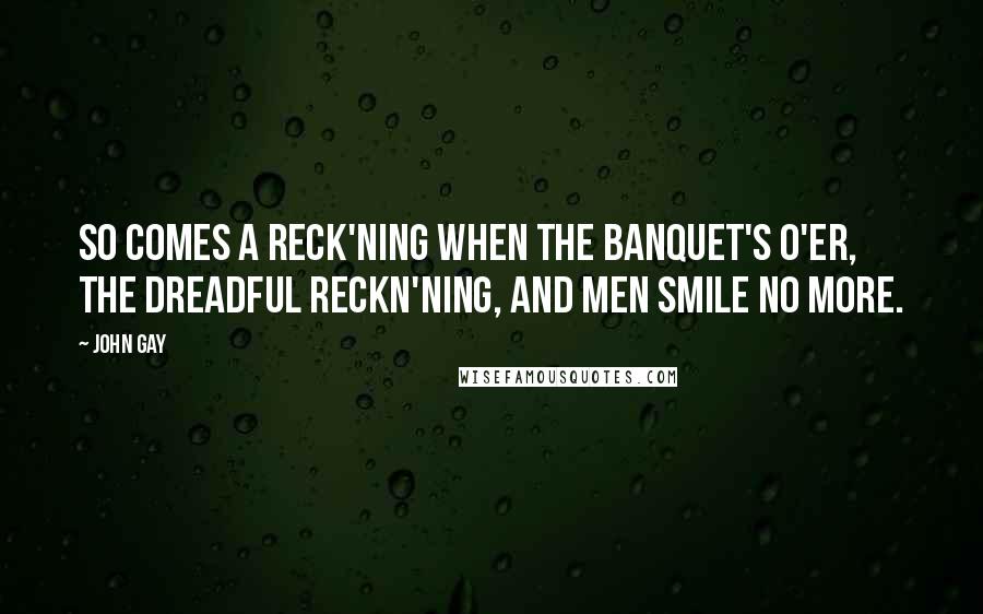 John Gay Quotes: So comes a reck'ning when the banquet's o'er, The dreadful reckn'ning, and men smile no more.