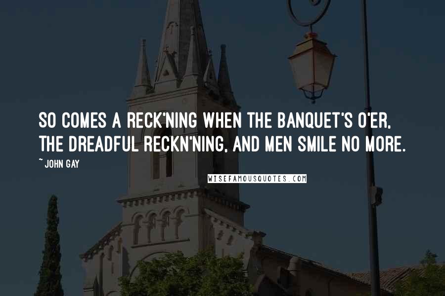 John Gay Quotes: So comes a reck'ning when the banquet's o'er, The dreadful reckn'ning, and men smile no more.
