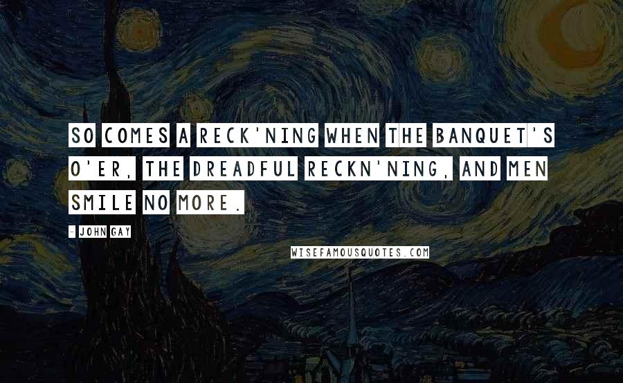 John Gay Quotes: So comes a reck'ning when the banquet's o'er, The dreadful reckn'ning, and men smile no more.