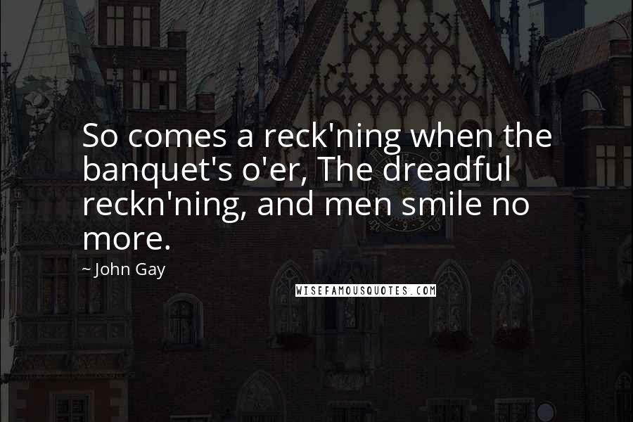 John Gay Quotes: So comes a reck'ning when the banquet's o'er, The dreadful reckn'ning, and men smile no more.