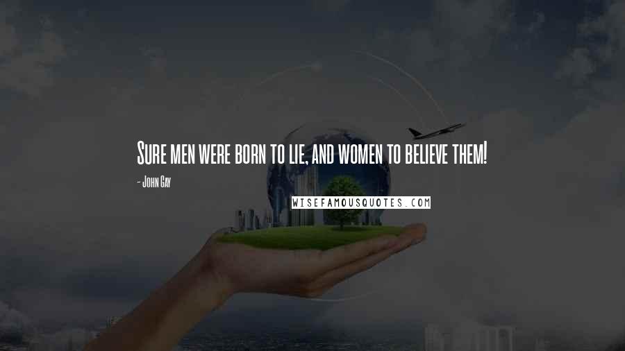 John Gay Quotes: Sure men were born to lie, and women to believe them!